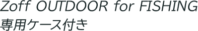 Zoff OUTDOOR for FISHING専用ケース付き